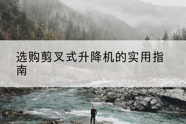 阳朔剪叉式升降机怎么选-选购剪叉式升降机的实用指南