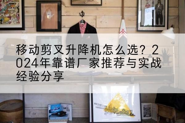 阳朔升降平台厂家推荐-移动剪叉升降机怎么选？2024年靠谱厂家推荐与实战经验分享