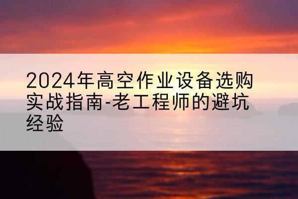 阳朔高空作业升降机厂家推荐-2024年高空作业设备选购实战指南-老工程师的避坑经验
