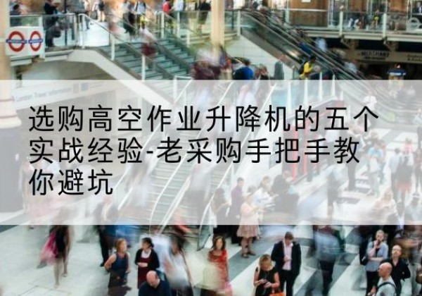 阳朔高空作业升降机厂家-选购高空作业升降机的五个实战经验-老采购手把手教你避坑