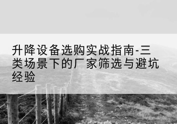阳朔移动式升降机厂家推荐-升降设备选购实战指南-三类场景下的厂家筛选与避坑经验