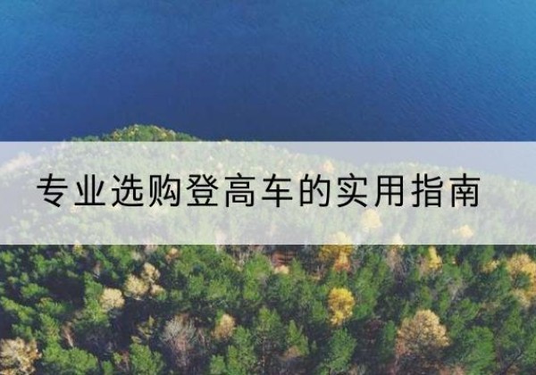 阳朔电动登高车厂家推荐-专业选购登高车的实用指南