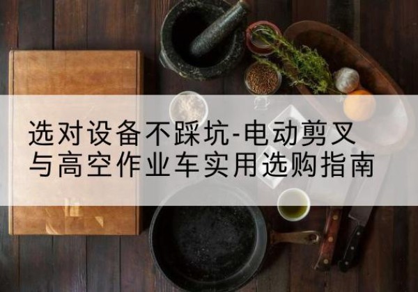阳朔电动剪叉升降平台怎么选-选对设备不踩坑-电动剪叉与高空作业车实用选购指南