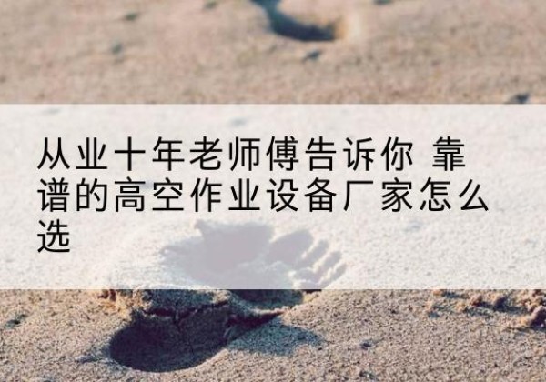 阳朔高空作业升降机厂家推荐-从业十年老师傅告诉你 靠谱的高空作业设备厂家怎么选