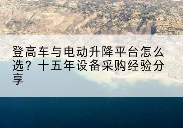 阳朔登高车厂家厂家-登高车与电动升降平台怎么选？十五年设备采购经验分享