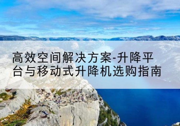 阳朔升降平台厂家-*空间解决方案-升降平台与移动式升降机选购指南