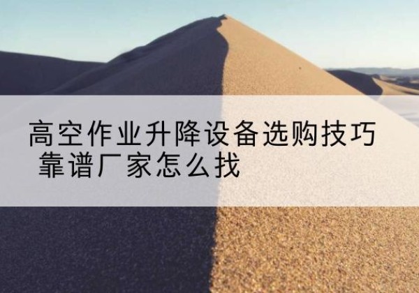 阳朔电动升降平台厂家推荐-高空作业升降设备选购技巧 靠谱厂家怎么找