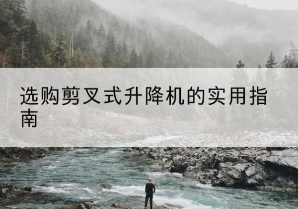 阳朔剪叉式升降机怎么选-选购剪叉式升降机的实用指南