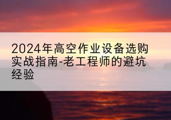 阳朔高空作业升降机厂家推荐-2024年高空作业设备选购实战指南-老工程师的避坑经验
