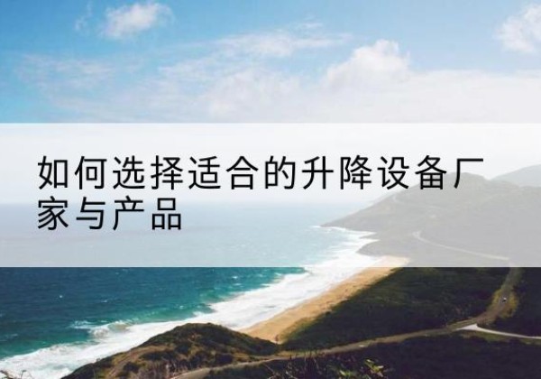 阳朔电动升降平台厂家-如何选择适合的升降设备厂家与产品